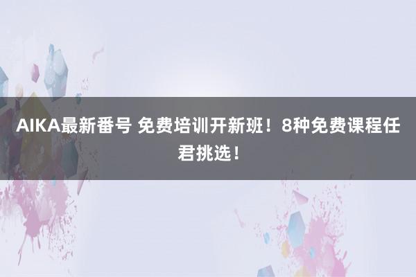 AIKA最新番号 免费培训开新班！8种免费课程任君挑选！