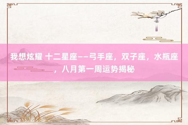 我想炫耀 十二星座——弓手座，双子座，水瓶座，八月第一周运势揭秘