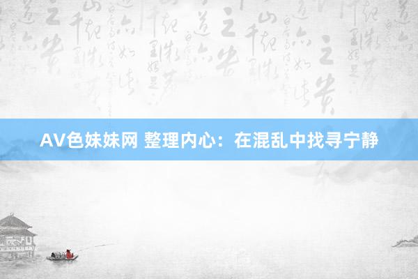 AV色妹妹网 整理内心：在混乱中找寻宁静