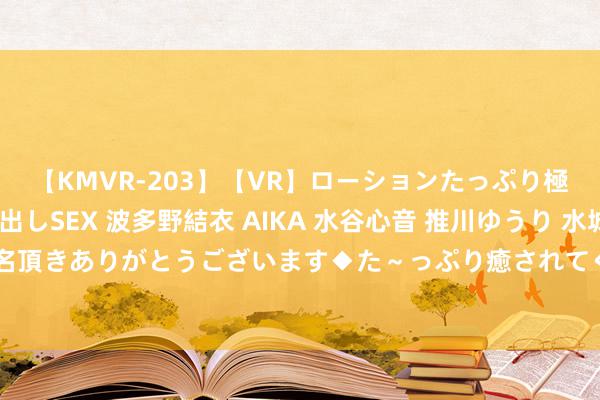 【KMVR-203】【VR】ローションたっぷり極上5人ソープ嬢と中出しSEX 波多野結衣 AIKA 水谷心音 推川ゆうり 水城奈緒 ～本日は御指名頂きありがとうございます◆た～っぷり癒されてくださいね◆～ 2024年7月28日宇宙主要批发商场青萝卜价钱行情