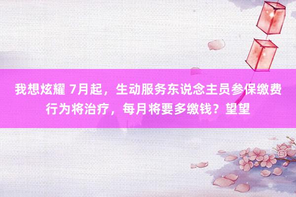我想炫耀 7月起，生动服务东说念主员参保缴费行为将治疗，每月将要多缴钱？望望