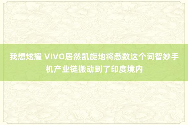 我想炫耀 VIVO居然凯旋地将悉数这个词智妙手机产业链搬动到了印度境内