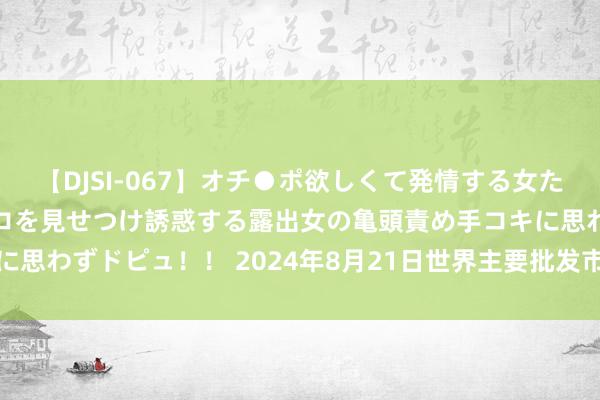 【DJSI-067】オチ●ポ欲しくて発情する女たち ところ構わずオマ●コを見せつけ誘惑する露出女の亀頭責め手コキに思わずドピュ!! 2024年8月21日世界主要批发市集西葫芦价钱行情