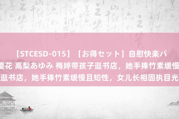 【STCESD-015】【お得セット】自慰快楽パラノイド 大場ゆい 本庄優花 高梨あゆみ 梅婷带孩子逛书店，她手捧竹素缓慢且知性，女儿长相固执目光澄澈