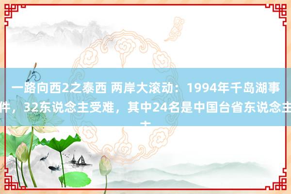 一路向西2之泰西 两岸大滚动：1994年千岛湖事件，32东说念主受难，其中24名是中国台省东说念主