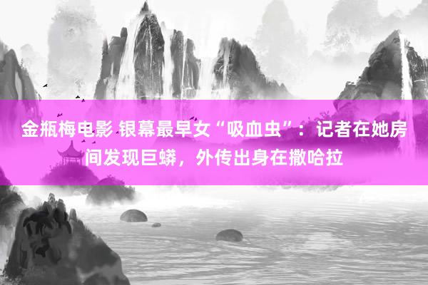 金瓶梅电影 银幕最早女“吸血虫”：记者在她房间发现巨蟒，外传出身在撒哈拉