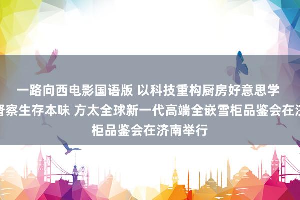 一路向西电影国语版 以科技重构厨房好意思学 用匠心督察生存本味 方太全球新一代高端全嵌雪柜品鉴会在济南举行