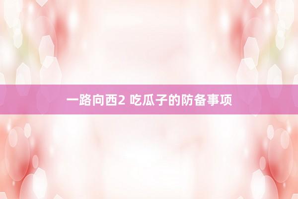 一路向西2 吃瓜子的防备事项