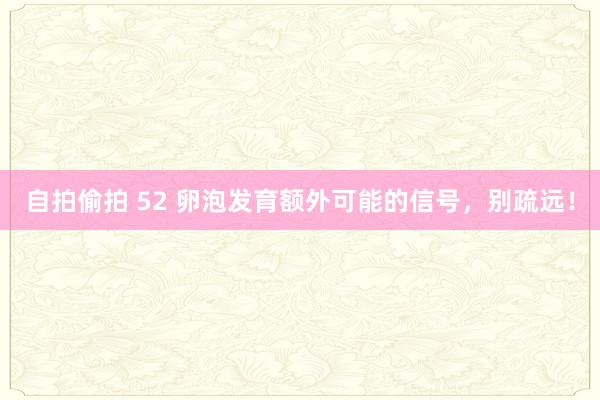 自拍偷拍 52 卵泡发育额外可能的信号，别疏远！