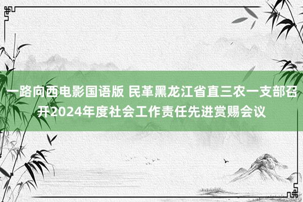 一路向西电影国语版 民革黑龙江省直三农一支部召开2024年度社会工作责任先进赏赐会议