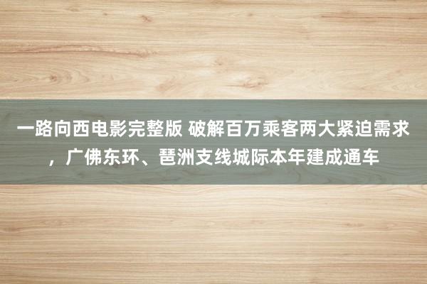 一路向西电影完整版 破解百万乘客两大紧迫需求，广佛东环、琶洲支线城际本年建成通车