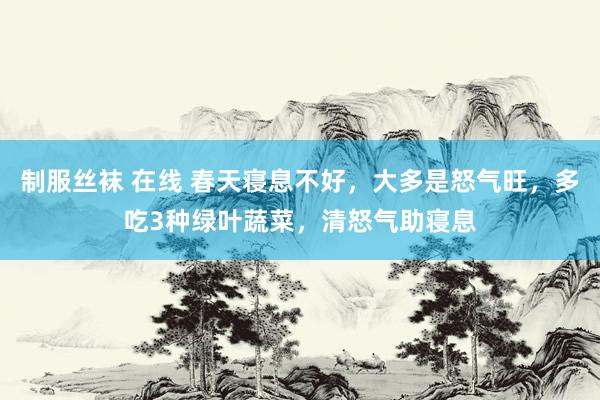 制服丝袜 在线 春天寝息不好，大多是怒气旺，多吃3种绿叶蔬菜，清怒气助寝息