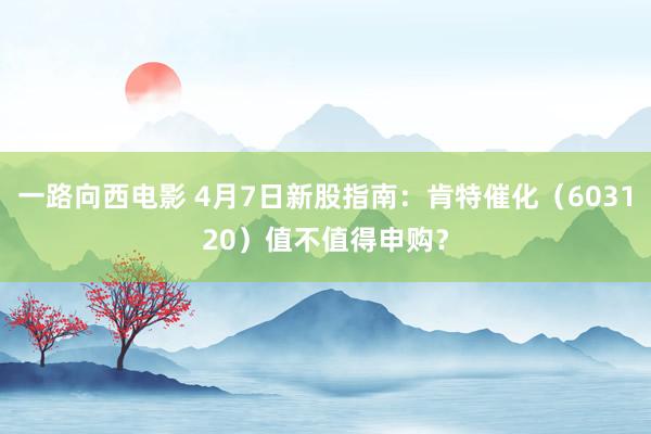 一路向西电影 4月7日新股指南：肯特催化（603120）值不值得申购？