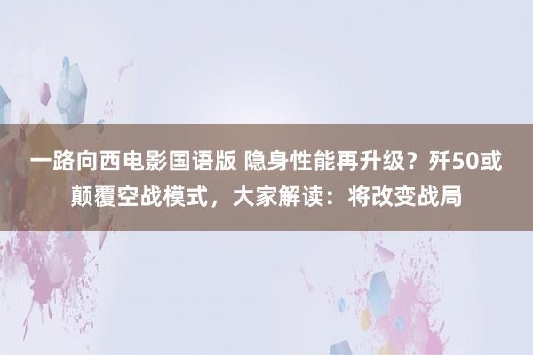 一路向西电影国语版 隐身性能再升级？歼50或颠覆空战模式，大家解读：将改变战局