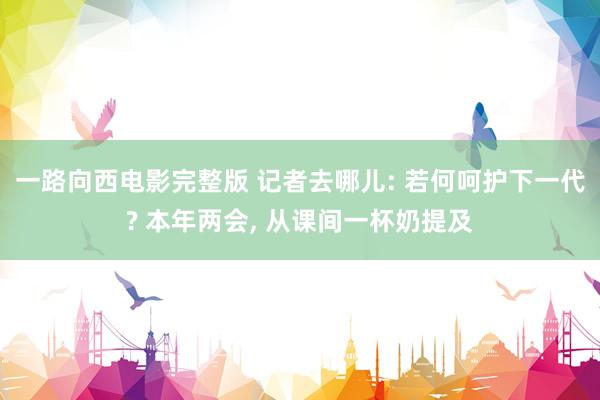 一路向西电影完整版 记者去哪儿: 若何呵护下一代? 本年两会, 从课间一杯奶提及