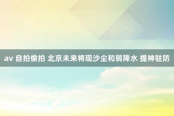 av 自拍偷拍 北京未来将现沙尘和弱降水 提神驻防