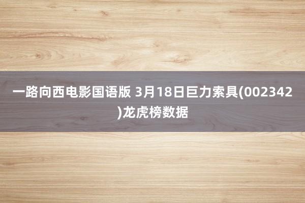 一路向西电影国语版 3月18日巨力索具(002342)龙虎榜数据