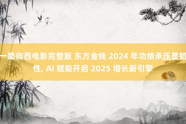一路向西电影完整版 东方金钱 2024 年功绩承压显韧性, AI 赋能开启 2025 增长新引擎