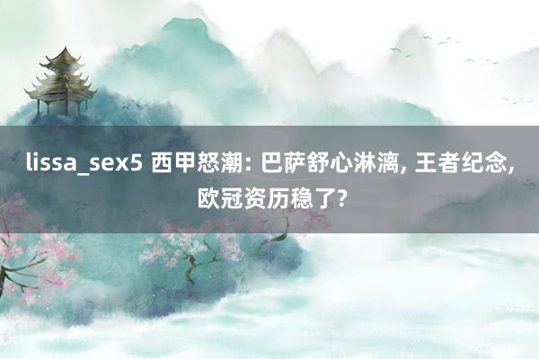 lissa_sex5 西甲怒潮: 巴萨舒心淋漓, 王者纪念, 欧冠资历稳了?