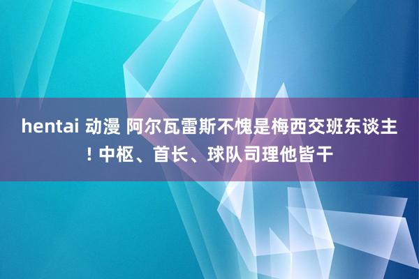 hentai 动漫 阿尔瓦雷斯不愧是梅西交班东谈主! 中枢、首长、球队司理他皆干