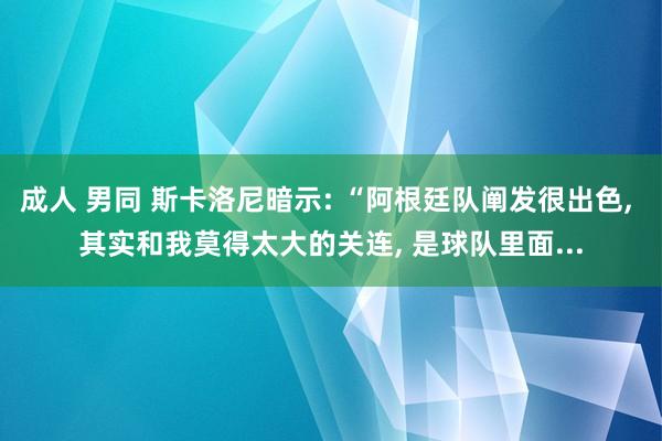 成人 男同 斯卡洛尼暗示: “阿根廷队阐发很出色, 其实和我莫得太大的关连, 是球队里面...