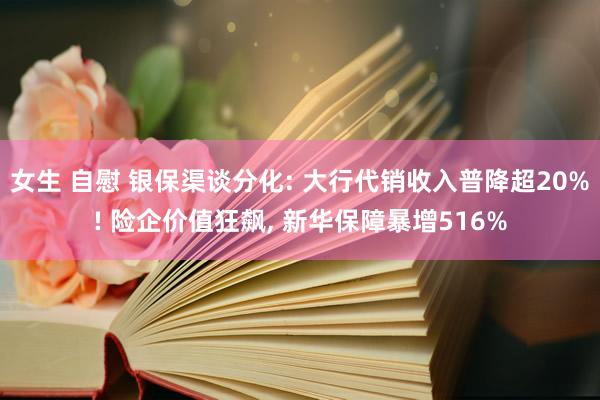 女生 自慰 银保渠谈分化: 大行代销收入普降超20%! 险企价值狂飙, 新华保障暴增516%