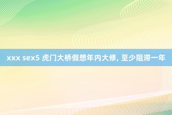 xxx sex5 虎门大桥假想年内大修, 至少阻滞一年