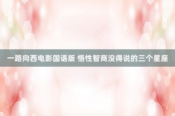 一路向西电影国语版 悟性智商没得说的三个星座