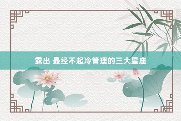 露出 最经不起冷管理的三大星座