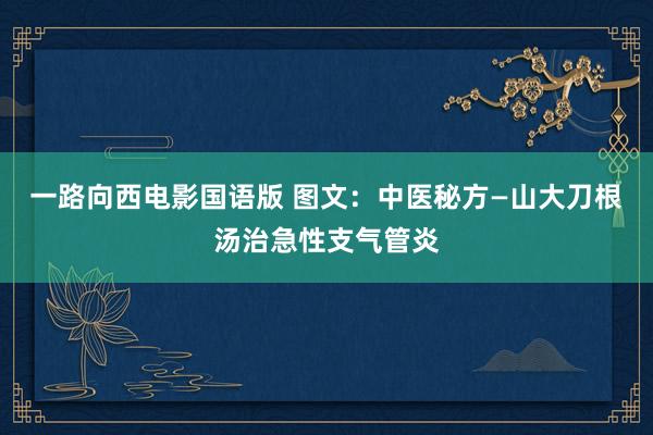 一路向西电影国语版 图文：中医秘方—山大刀根汤治急性支气管炎