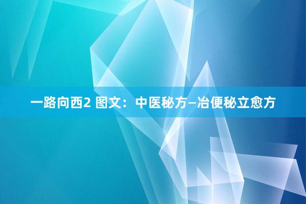 一路向西2 图文：中医秘方—冶便秘立愈方