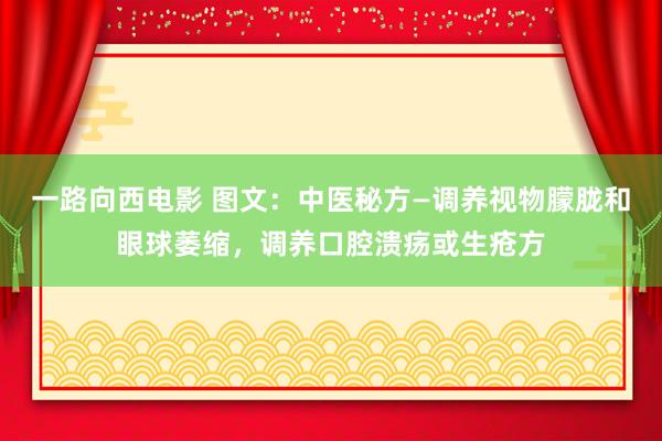 一路向西电影 图文：中医秘方—调养视物朦胧和眼球萎缩，调养口腔溃疡或生疮方
