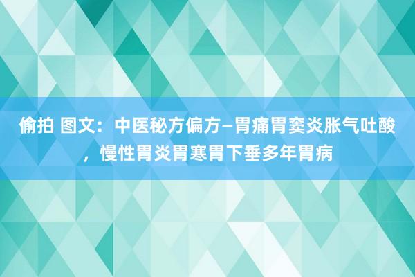 偷拍 图文：中医秘方偏方—胃痛胃窦炎胀气吐酸，慢性胃炎胃寒胃下垂多年胃病