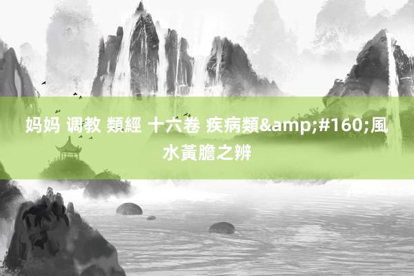 妈妈 调教 類經 十六卷 疾病類&#160;風水黃膽之辨