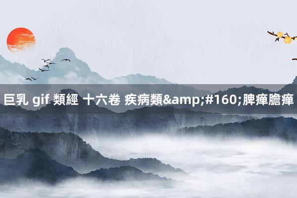 巨乳 gif 類經 十六卷 疾病類&#160;脾瘅膽瘅