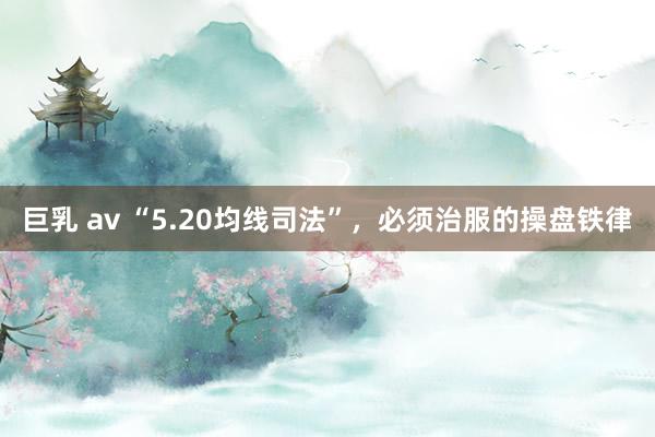 巨乳 av “5.20均线司法”，必须治服的操盘铁律