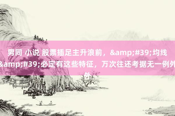 男同 小说 股票插足主升浪前，&#39;均线&#39;必定有这些特征，万次往还考据无一例外