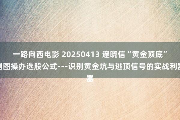 一路向西电影 20250413 邃晓信“黄金顶底”副图操办选股公式---识别黄金坑与逃顶信号的实战利器