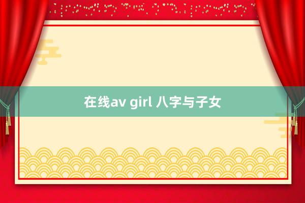 在线av girl 八字与子女