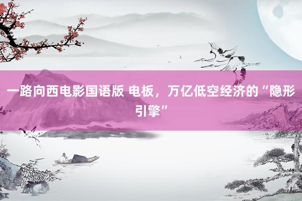 一路向西电影国语版 电板，万亿低空经济的“隐形引擎”